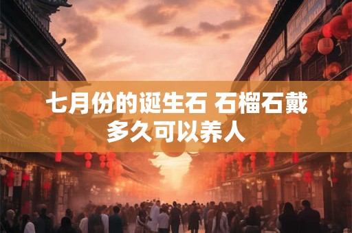 七月份的诞生石 石榴石戴多久可以养人