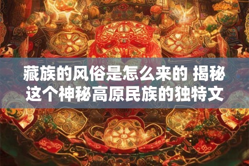 藏族的风俗是怎么来的 揭秘这个神秘高原民族的独特文化