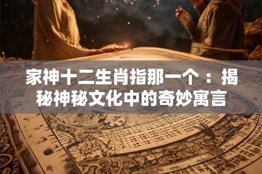 家神十二生肖指那一个 ：揭秘神秘文化中的奇妙寓言