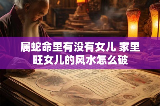 属蛇命里有没有女儿 家里旺女儿的风水怎么破