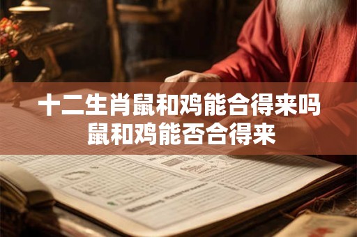 十二生肖鼠和鸡能合得来吗 鼠和鸡能否合得来