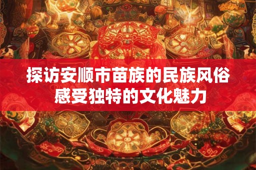 探访安顺市苗族的民族风俗 感受独特的文化魅力