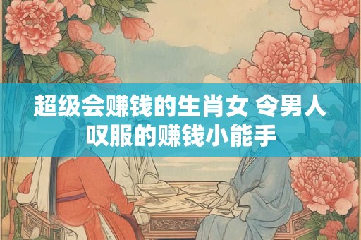 超级会赚钱的生肖女 令男人叹服的赚钱小能手