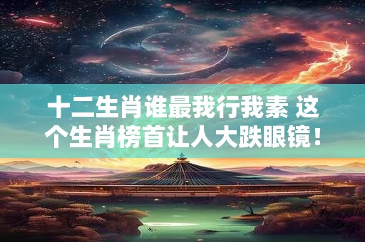 十二生肖谁最我行我素 这个生肖榜首让人大跌眼镜！