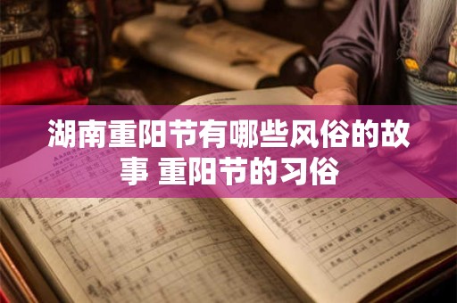 详细阅读:湖南重阳节有哪些风俗的故事 重阳节的习俗 湖南重阳节有哪些风俗的故事 重阳节的习俗