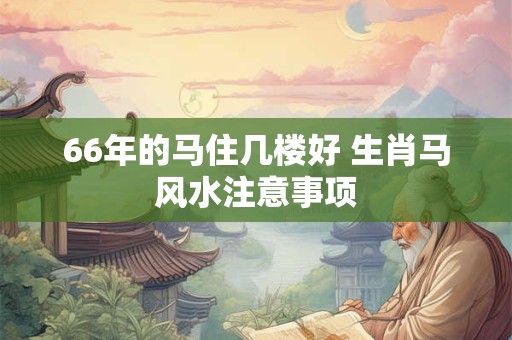 66年的马住几楼好 生肖马风水注意事项