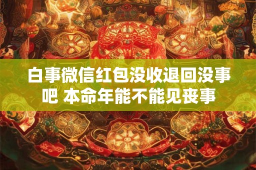 白事微信红包没收退回没事吧 本命年能不能见丧事