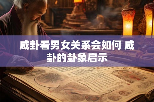 咸卦看男女关系会如何 咸卦的卦象启示