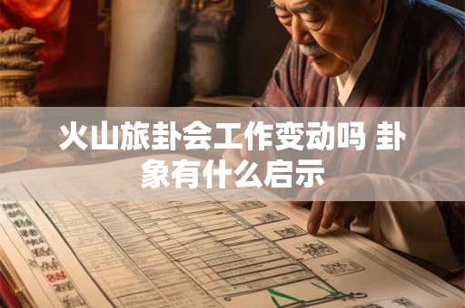 火山旅卦会工作变动吗 卦象有什么启示