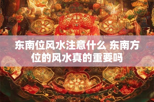 东南位风水注意什么 东南方位的风水真的重要吗