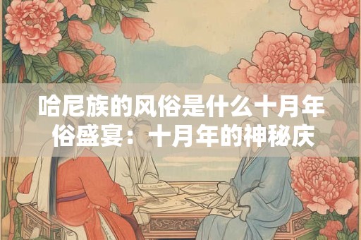 哈尼族的风俗是什么十月年 俗盛宴：十月年的神秘庆典