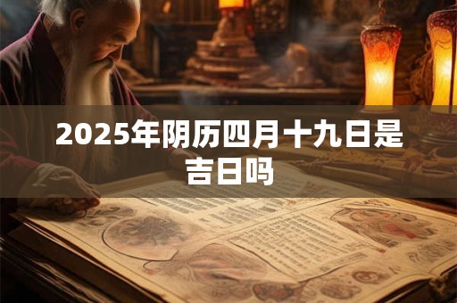 2025年阴历四月十九日是吉日吗