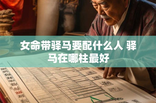 女命带驿马要配什么人 驿马在哪柱最好