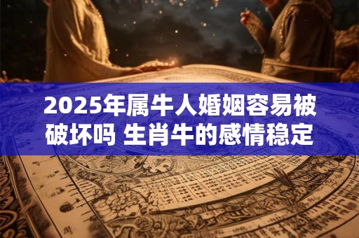 2025年属牛人婚姻容易被破坏吗 生肖牛的感情稳定吗