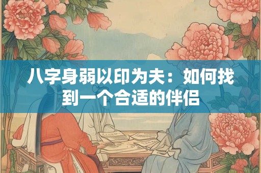 八字身弱以印为夫：如何找到一个合适的伴侣