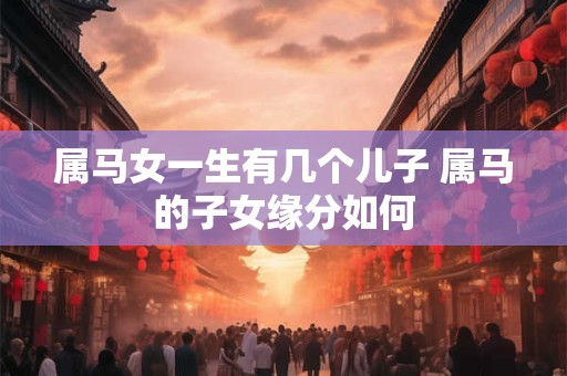 属马女一生有几个儿子 属马的子女缘分如何