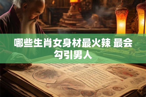 哪些生肖女身材最火辣 最会勾引男人