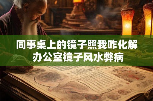 同事桌上的镜子照我咋化解 办公室镜子风水弊病
