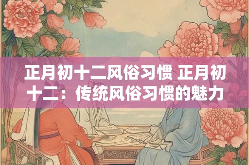 正月初十二风俗习惯 正月初十二：传统风俗习惯的魅力与意义