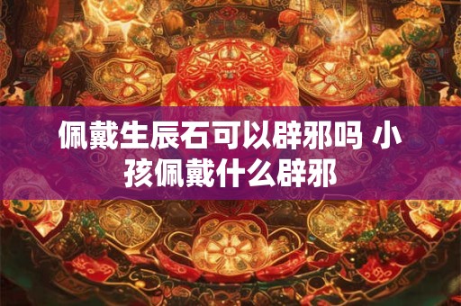 佩戴生辰石可以辟邪吗 小孩佩戴什么辟邪