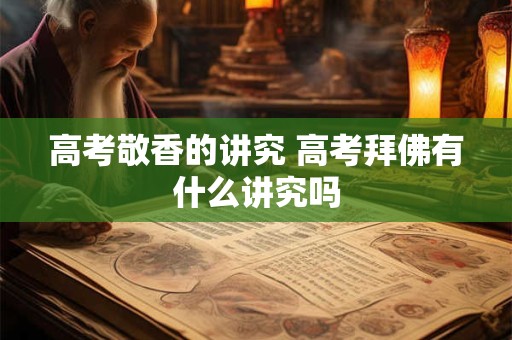 高考敬香的讲究 高考拜佛有什么讲究吗