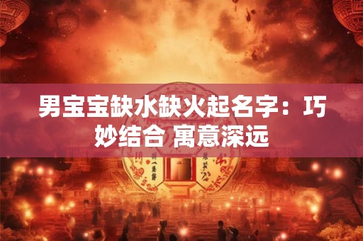 男宝宝缺水缺火起名字：巧妙结合 寓意深远