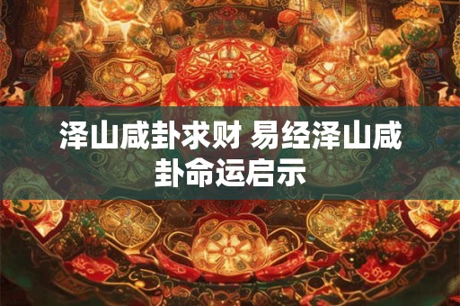 泽山咸卦求财 易经泽山咸卦命运启示