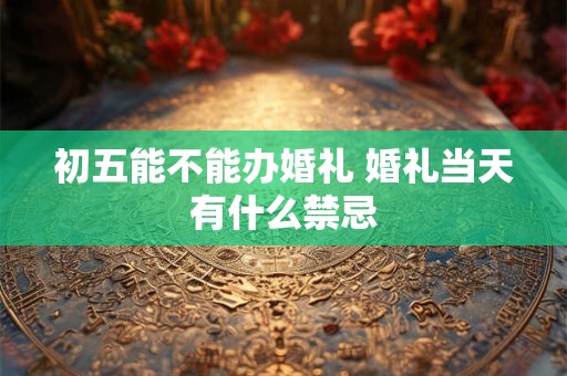 详细阅读:初五能不能办婚礼 婚礼当天有什么禁忌 初五能不能办婚礼 婚礼当天有什么禁忌