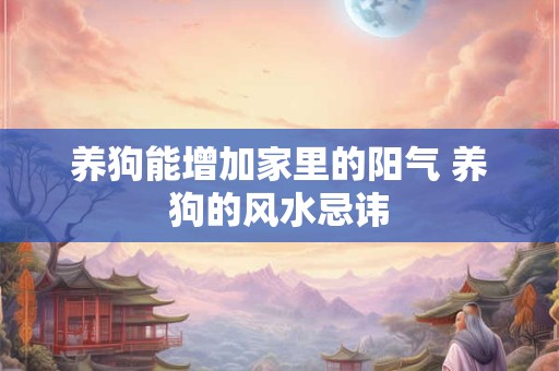 养狗能增加家里的阳气 养狗的风水忌讳