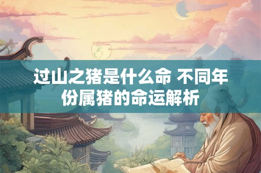 详细阅读:过山之猪是什么命 不同年份属猪的命运解析 过山之猪是什么命 不同年份属猪的命运解析