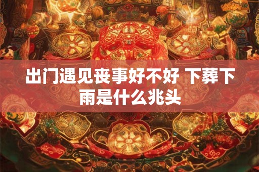 出门遇见丧事好不好 下葬下雨是什么兆头