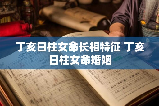 丁亥日柱女命长相特征 丁亥日柱女命婚姻