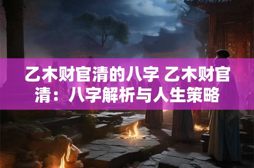 乙木财官清的八字 乙木财官清：八字解析与人生策略
