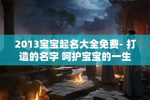 2013宝宝起名大全免费- 打造的名字 呵护宝宝的一生