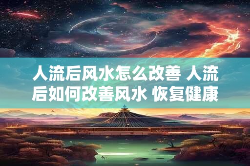 人流后风水怎么改善 人流后如何改善风水 恢复健康和幸福