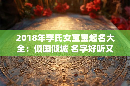 2018年李氏女宝宝起名大全：倾国倾城 名字好听又好看