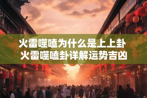 火雷噬嗑为什么是上上卦 火雷噬嗑卦详解运势吉凶