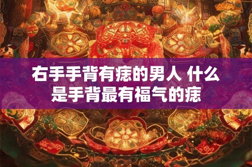 右手手背有痣的男人 什么是手背最有福气的痣