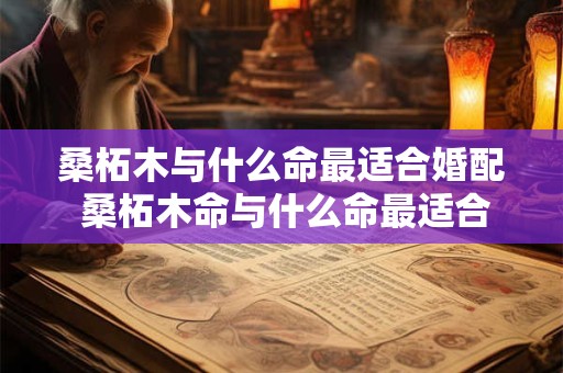 桑柘木与什么命最适合婚配 桑柘木命与什么命最适合婚配