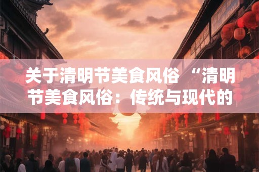 关于清明节美食风俗 “清明节美食风俗：传统与现代的交融”