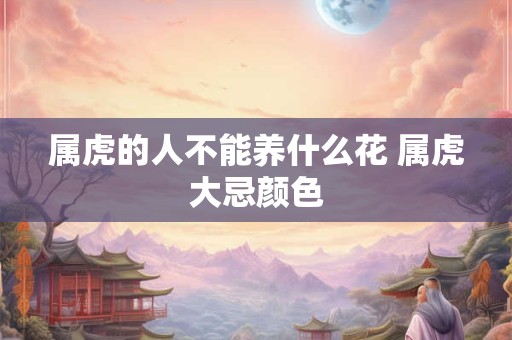 属虎的人不能养什么花 属虎大忌颜色
