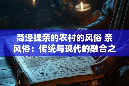 菏泽提亲的农村的风俗 亲风俗：传统与现代的融合之美