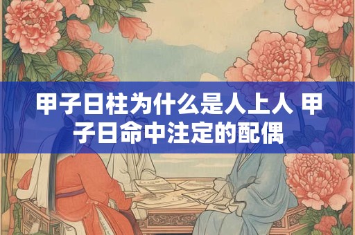 甲子日柱为什么是人上人 甲子日命中注定的配偶