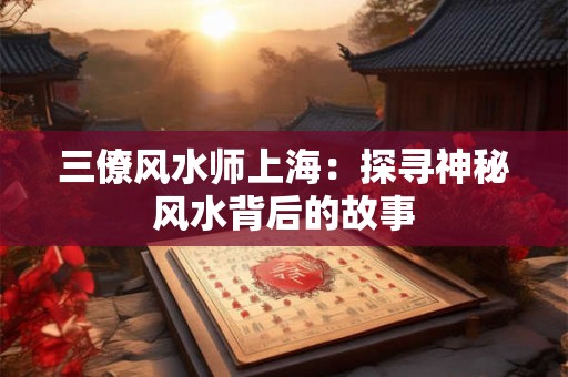 三僚风水师上海：探寻神秘风水背后的故事