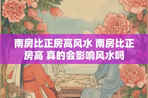 南房比正房高风水 南房比正房高 真的会影响风水吗
