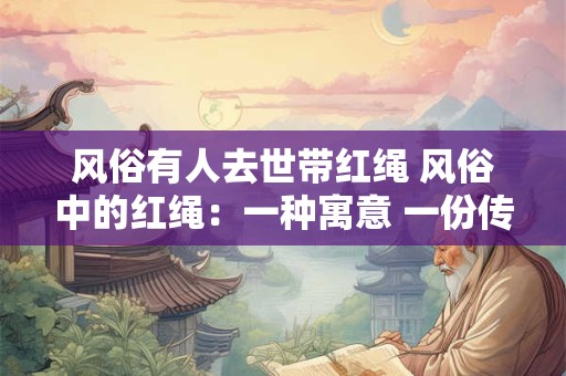 风俗有人去世带红绳 风俗中的红绳：一种寓意 一份传承