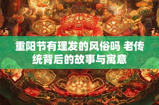 重阳节有理发的风俗吗 老传统背后的故事与寓意