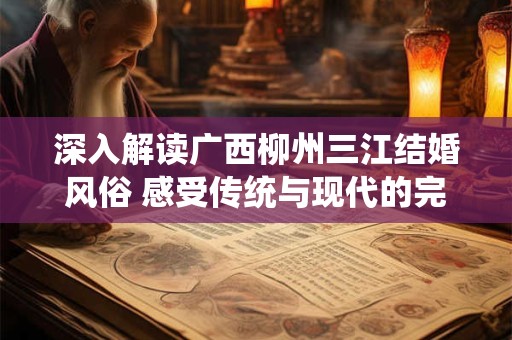 深入解读广西柳州三江结婚风俗 感受传统与现代的完美融合