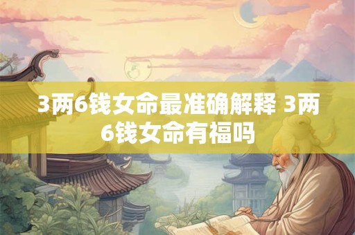 3两6钱女命最准确解释 3两6钱女命有福吗