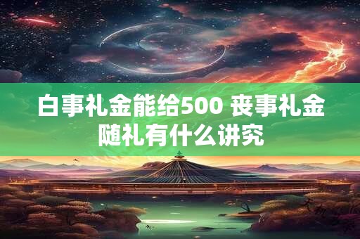 白事礼金能给500 丧事礼金随礼有什么讲究